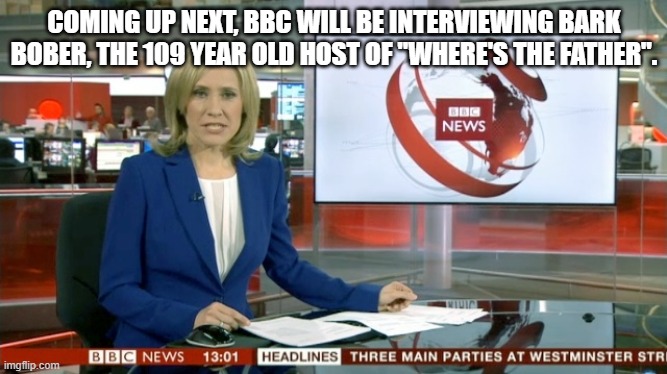 BBC Newsflash | COMING UP NEXT, BBC WILL BE INTERVIEWING BARK BOBER, THE 109 YEAR OLD HOST OF "WHERE'S THE FATHER". | image tagged in bbc newsflash | made w/ Imgflip meme maker