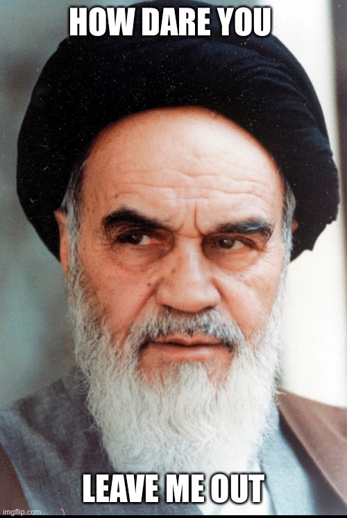 Ayatollah Khomeini | HOW DARE YOU LEAVE ME OUT | image tagged in ayatollah khomeini | made w/ Imgflip meme maker