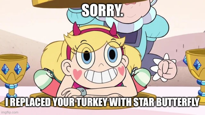 I replaced your Turkey with Star Butterfly | SORRY. I REPLACED YOUR TURKEY WITH STAR BUTTERFLY | image tagged in turkey,svtfoe,thanksgiving,star vs the forces of evil,star butterfly,memes | made w/ Imgflip meme maker