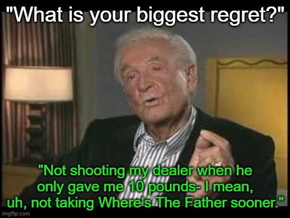 "What is your biggest regret?"; "Not shooting my dealer when he only gave me 10 pounds- I mean, uh, not taking Where's The Father sooner." | made w/ Imgflip meme maker