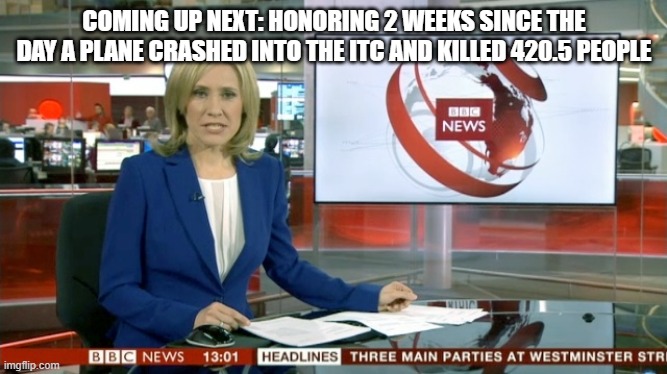 BBC Newsflash | COMING UP NEXT: HONORING 2 WEEKS SINCE THE DAY A PLANE CRASHED INTO THE ITC AND KILLED 420.5 PEOPLE | image tagged in bbc newsflash | made w/ Imgflip meme maker