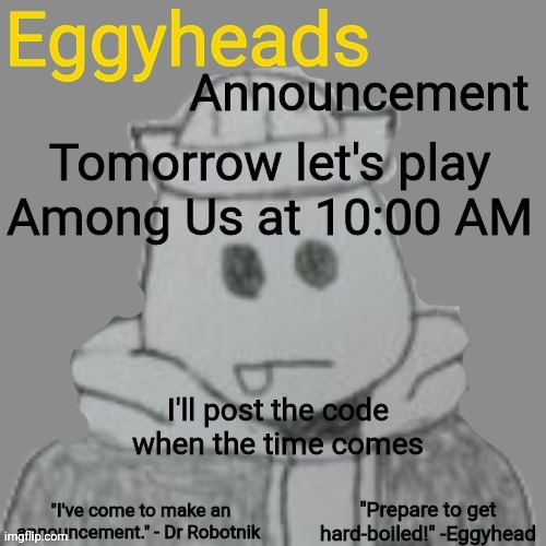 Eggyheads Announcement 2.0 | Tomorrow let's play Among Us at 10:00 AM; I'll post the code when the time comes | image tagged in eggyheads announcement 2 0 | made w/ Imgflip meme maker