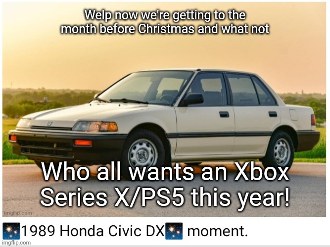 1989 honda civic dx moment | Welp now we're getting to the month before Christmas and what not; Who all wants an Xbox Series X/PS5 this year! | image tagged in 1989 honda civic dx moment,xbox series x,christmas | made w/ Imgflip meme maker