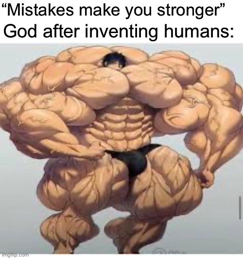 If you think about it, the planet is being dominated by idiots | “Mistakes make you stronger”; God after inventing humans: | image tagged in mistakes make you stronger | made w/ Imgflip meme maker