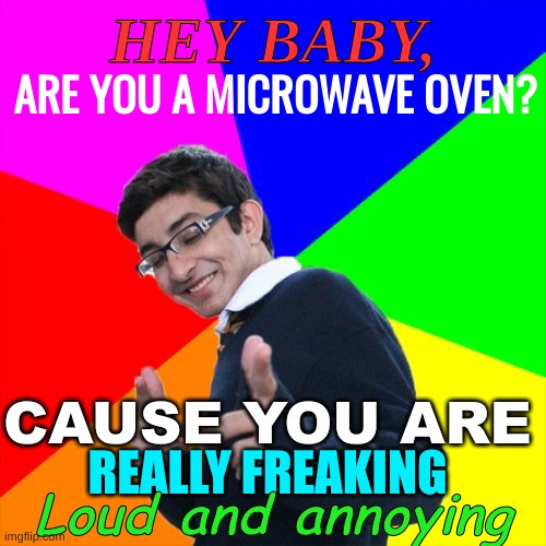 How 2 get all da girls | HEY BABY, ARE YOU A MICROWAVE OVEN? CAUSE YOU ARE; REALLY FREAKING; Loud and annoying | image tagged in memes,subtle pickup liner | made w/ Imgflip meme maker