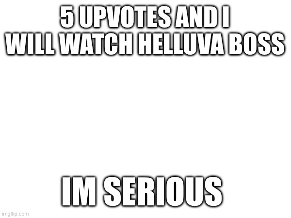 i WILL do it | 5 UPVOTES AND I WILL WATCH HELLUVA BOSS; IM SERIOUS | made w/ Imgflip meme maker