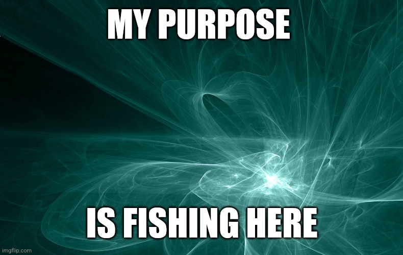 Fisherman of the Lifestream |  MY PURPOSE; IS FISHING HERE | image tagged in spirituality,afterlife,fishing,souls,peace,nirvana | made w/ Imgflip meme maker