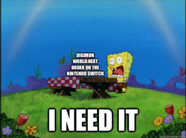 spongebob I need it | DIGIMON WORLD:NEXT ORDER ON THE NINTENDO SWITCH | image tagged in spongebob i need it | made w/ Imgflip meme maker