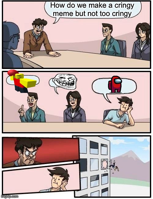 Boardroom Meeting Suggestion | How do we make a cringy meme but not too cringy | image tagged in memes,boardroom meeting suggestion | made w/ Imgflip meme maker