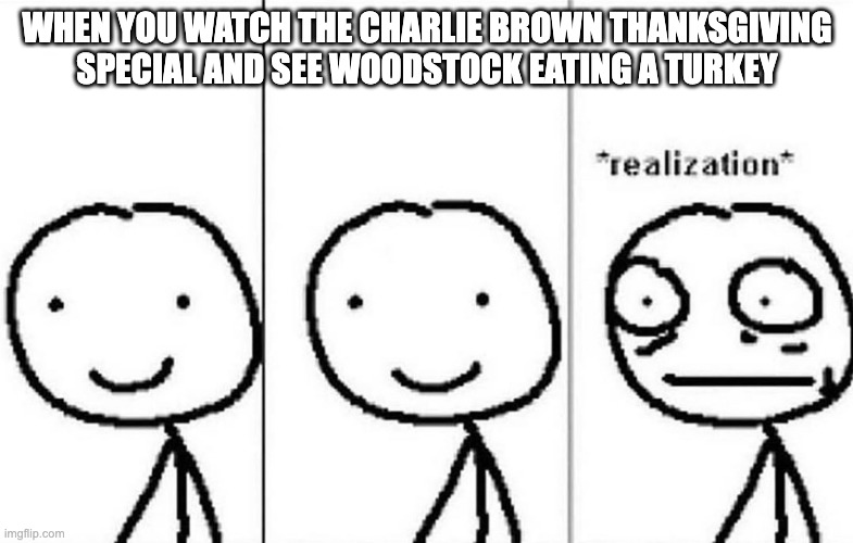 I never realized that when I watched it when I was younger | WHEN YOU WATCH THE CHARLIE BROWN THANKSGIVING SPECIAL AND SEE WOODSTOCK EATING A TURKEY | image tagged in realization,thanksgiving | made w/ Imgflip meme maker