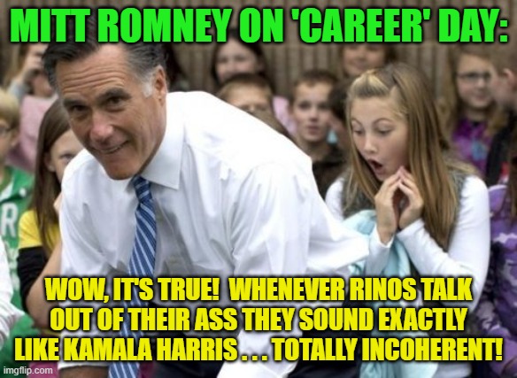 I saw this template, and the possibilities sung to me. | MITT ROMNEY ON 'CAREER' DAY:; WOW, IT'S TRUE!  WHENEVER RINOS TALK OUT OF THEIR ASS THEY SOUND EXACTLY LIKE KAMALA HARRIS . . . TOTALLY INCOHERENT! | image tagged in romney | made w/ Imgflip meme maker