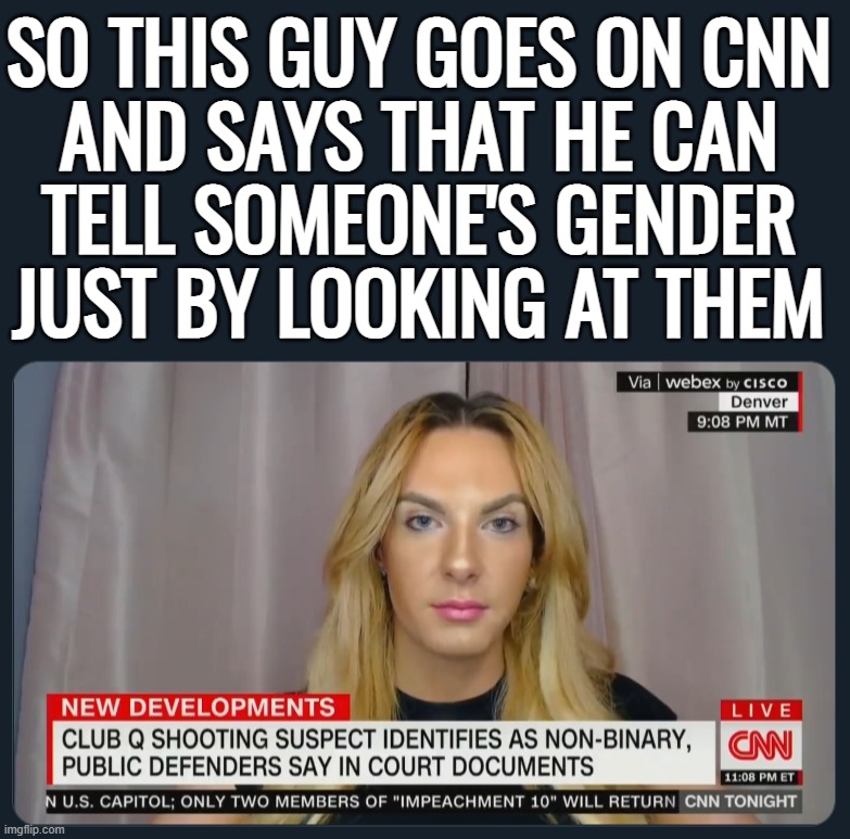 SO THIS GUY GOES ON CNN
AND SAYS THAT HE CAN
TELL SOMEONE'S GENDER
JUST BY LOOKING AT THEM | image tagged in liberal logic,liberal hypocrisy | made w/ Imgflip meme maker