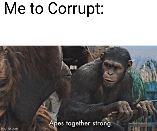 Apes together strong | Me to Corrupt: | image tagged in apes together strong | made w/ Imgflip meme maker