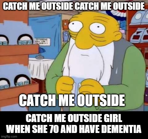 Catch meh outside | CATCH ME OUTSIDE CATCH ME OUTSIDE; CATCH ME OUTSIDE; CATCH ME OUTSIDE GIRL WHEN SHE 70 AND HAVE DEMENTIA | image tagged in what a time to be alive | made w/ Imgflip meme maker