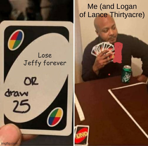 i lost my jeffy but because of a miracle, i found him! | Me (and Logan of Lance Thirtyacre); Lose Jeffy forever | image tagged in memes,uno draw 25 cards | made w/ Imgflip meme maker
