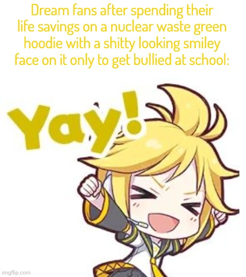 Silliness | Dream fans after spending their life savings on a nuclear waste green hoodie with a shitty looking smiley face on it only to get bullied at school: | image tagged in silliness | made w/ Imgflip meme maker