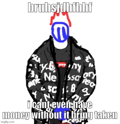 Soul Drip | bruhsjdhfhhf; i cant even have money without it bring taken | image tagged in soul drip | made w/ Imgflip meme maker
