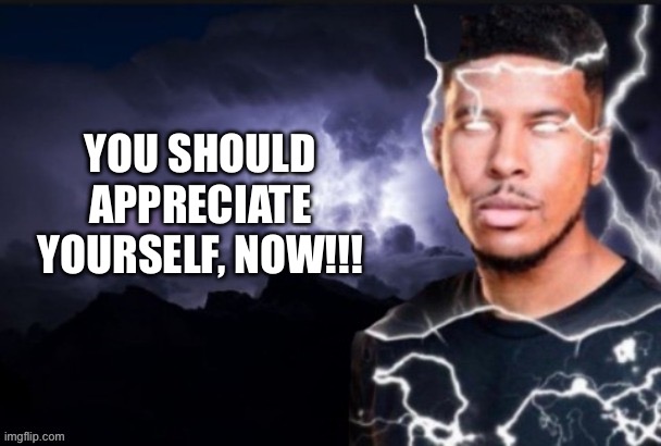 funni lightning man | YOU SHOULD APPRECIATE YOURSELF, NOW!!! | image tagged in lightning man | made w/ Imgflip meme maker