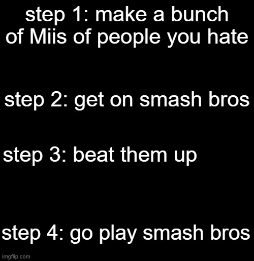 step 1: make a bunch of Miis of people you hate; step 2: get on smash bros; step 3: beat them up; step 4: go play smash bros | made w/ Imgflip meme maker