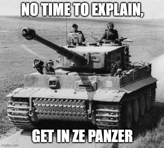 Hans, get in ze Panzer | NO TIME TO EXPLAIN, GET IN ZE PANZER | image tagged in hans get in ze panzer | made w/ Imgflip meme maker