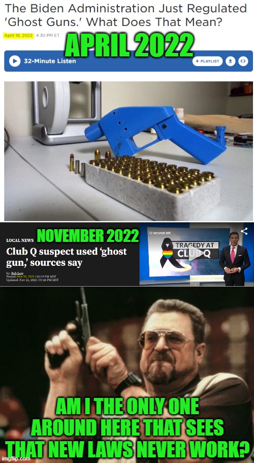 Joe's still going to pass new laws and keep taking victory laps. | APRIL 2022; NOVEMBER 2022; AM I THE ONLY ONE AROUND HERE THAT SEES THAT NEW LAWS NEVER WORK? | image tagged in am i the only one around here,ghost gun,gun control,2nd amendment,joe biden | made w/ Imgflip meme maker