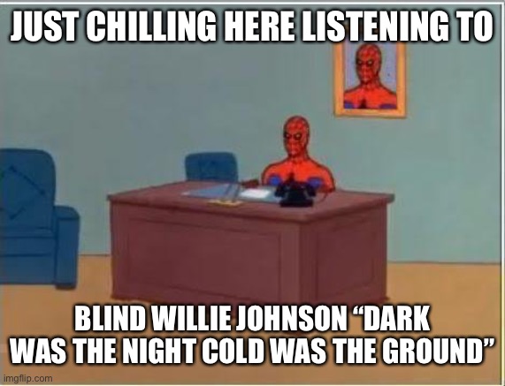 It’s a good song |  JUST CHILLING HERE LISTENING TO; BLIND WILLIE JOHNSON “DARK WAS THE NIGHT COLD WAS THE GROUND” | image tagged in memes,spiderman computer desk,spiderman | made w/ Imgflip meme maker