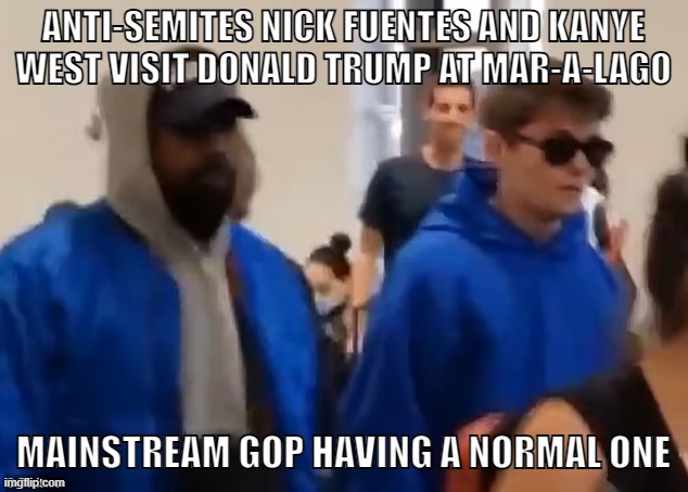 Gonna keep defending Kanye and Trump? Gonna keep deflecting and calling the left the true racists? | ANTI-SEMITES NICK FUENTES AND KANYE
WEST VISIT DONALD TRUMP AT MAR-A-LAGO; MAINSTREAM GOP HAVING A NORMAL ONE | image tagged in anti-semitism,nick fuentes,kanye west,conservative logic,donald trump,neo-nazis | made w/ Imgflip meme maker