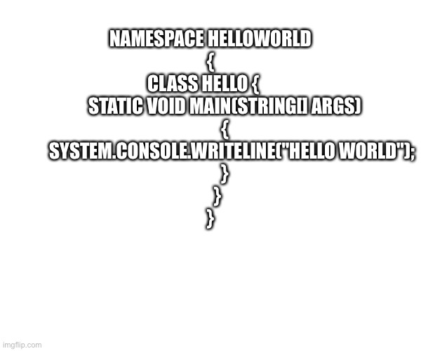NAMESPACE HELLOWORLD
{
    CLASS HELLO {        
        STATIC VOID MAIN(STRING[] ARGS)
        {
            SYSTEM.CONSOLE.WRITELINE("HEL | made w/ Imgflip meme maker