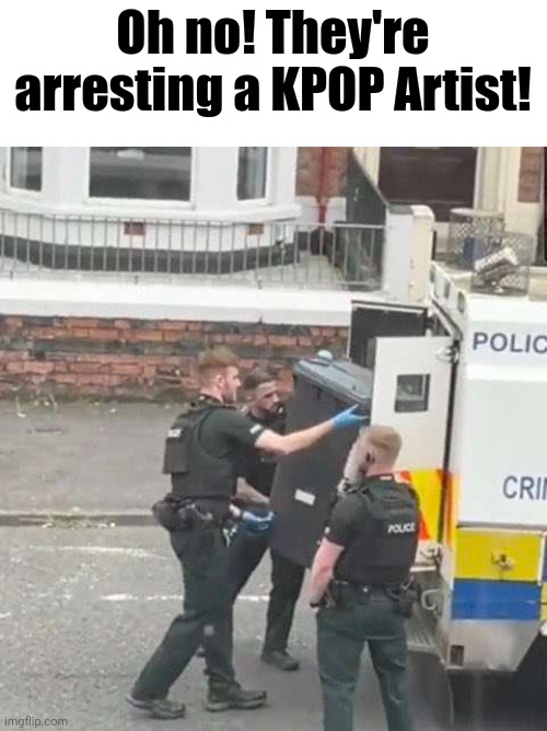 I hate most KPOP | Oh no! They're arresting a KPOP Artist! | image tagged in trash,bts,funny | made w/ Imgflip meme maker