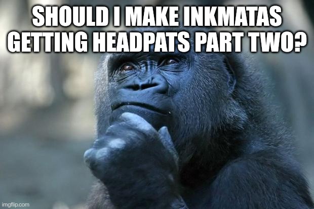 Deep Thoughts | SHOULD I MAKE INKMATAS GETTING HEADPATS PART TWO? | image tagged in deep thoughts | made w/ Imgflip meme maker