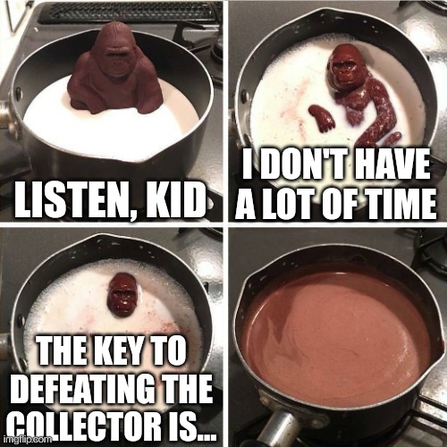 I LOVE THIS TEMPLATE | LISTEN, KID; I DON'T HAVE A LOT OF TIME; THE KEY TO DEFEATING THE COLLECTOR IS... | image tagged in chocolate gorilla | made w/ Imgflip meme maker