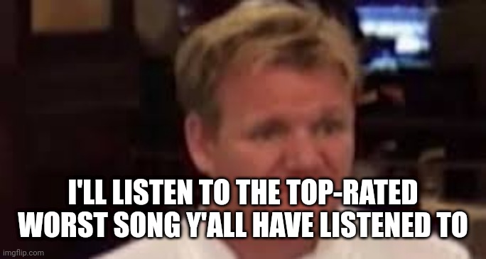 Gordon | I'LL LISTEN TO THE TOP-RATED WORST SONG Y'ALL HAVE LISTENED TO | image tagged in gordon | made w/ Imgflip meme maker