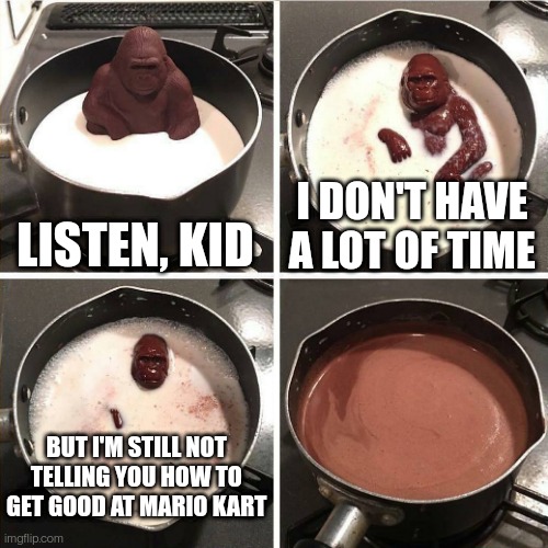 The secret: there is no secret | LISTEN, KID; I DON'T HAVE A LOT OF TIME; BUT I'M STILL NOT TELLING YOU HOW TO GET GOOD AT MARIO KART | image tagged in chocolate gorilla | made w/ Imgflip meme maker