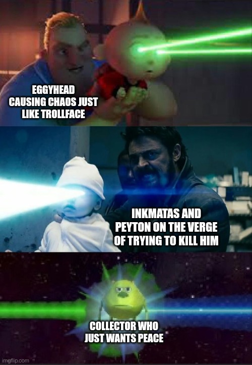 Laser Babies to Mike Wazowski | EGGYHEAD CAUSING CHAOS JUST LIKE TROLLFACE; INKMATAS AND PEYTON ON THE VERGE OF TRYING TO KILL HIM; COLLECTOR WHO JUST WANTS PEACE | image tagged in laser babies to mike wazowski | made w/ Imgflip meme maker