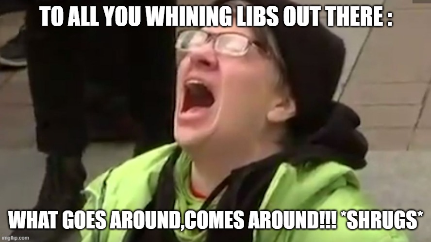 Screaming Liberal  | TO ALL YOU WHINING LIBS OUT THERE :; WHAT GOES AROUND,COMES AROUND!!! *SHRUGS* | image tagged in screaming liberal | made w/ Imgflip meme maker