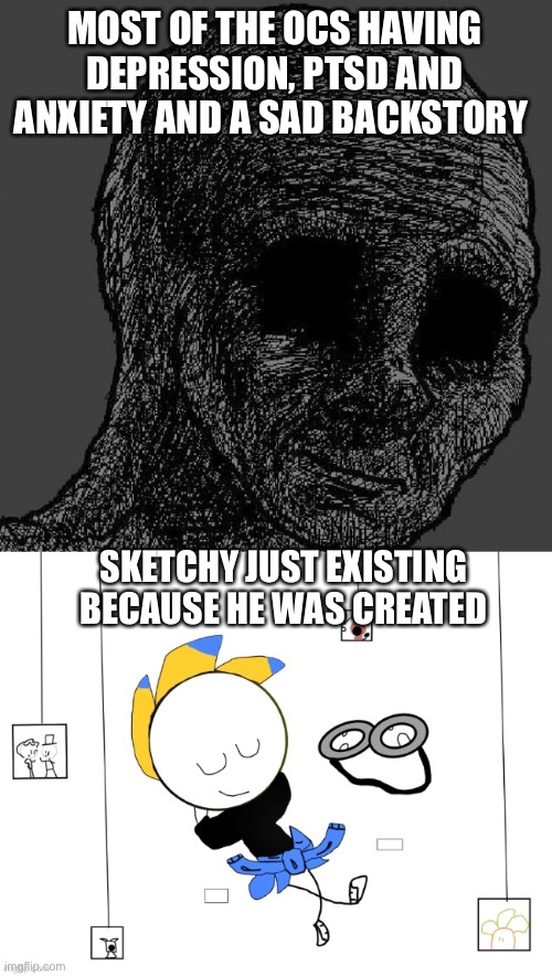 I may be right….? | MOST OF THE OCS HAVING DEPRESSION, PTSD AND ANXIETY AND A SAD BACKSTORY; SKETCHY JUST EXISTING BECAUSE HE WAS CREATED | image tagged in cursed wojak | made w/ Imgflip meme maker