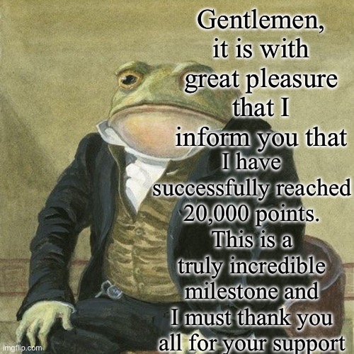 Thank you :D | Gentlemen, it is with great pleasure that I inform you that; I have successfully reached 20,000 points. This is a truly incredible milestone and I must thank you all for your support | image tagged in gentlemen it is with great pleasure to inform you that | made w/ Imgflip meme maker