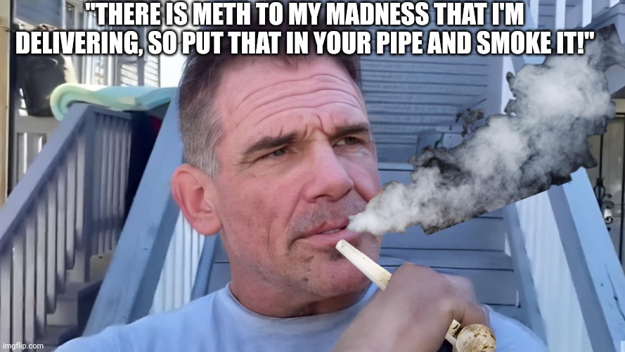 "THERE IS METH TO MY MADNESS THAT I'M DELIVERING, SO PUT THAT IN YOUR PIPE AND SMOKE IT!" | made w/ Imgflip meme maker