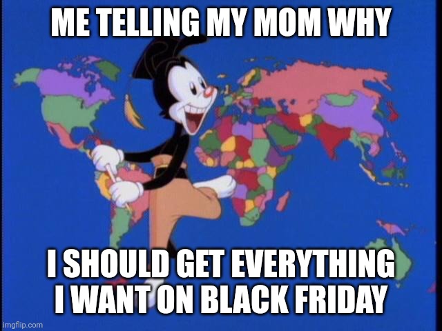 Me | ME TELLING MY MOM WHY; I SHOULD GET EVERYTHING I WANT ON BLACK FRIDAY | image tagged in funny,iceu,yakko | made w/ Imgflip meme maker