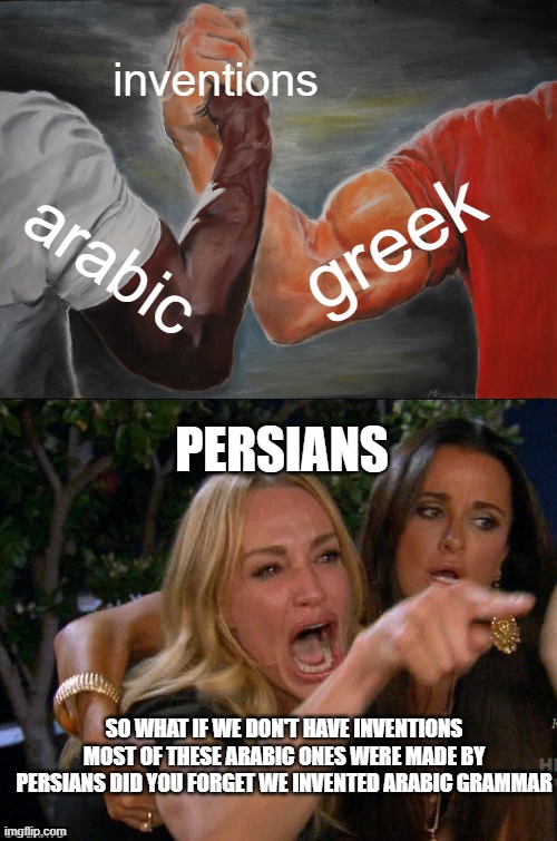 the tragedy of persians | inventions; greek; arabic; PERSIANS; SO WHAT IF WE DON'T HAVE INVENTIONS MOST OF THESE ARABIC ONES WERE MADE BY PERSIANS DID YOU FORGET WE INVENTED ARABIC GRAMMAR | image tagged in memes,epic handshake,iran,persia,persians,arabs | made w/ Imgflip meme maker