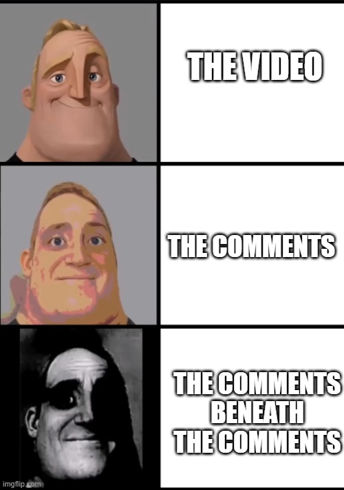YouTube be like- |  THE VIDEO; THE COMMENTS; THE COMMENTS BENEATH THE COMMENTS | image tagged in 3 frame uncanny mr incredible,youtube,relatable,mr incredible,uncanny,internet | made w/ Imgflip meme maker
