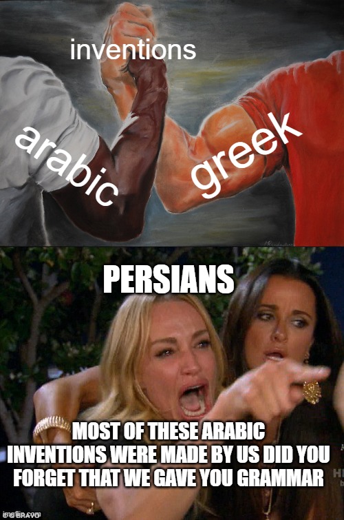 poor persians | inventions; greek; arabic; PERSIANS; MOST OF THESE ARABIC INVENTIONS WERE MADE BY US DID YOU FORGET THAT WE GAVE YOU GRAMMAR | image tagged in memes,epic handshake,iran,persia,persians,arabs | made w/ Imgflip meme maker