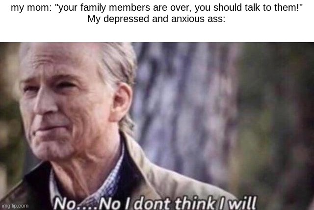 i did end up talking to them tho dw | my mom: "your family members are over, you should talk to them!"
My depressed and anxious ass: | image tagged in no i don't think i will | made w/ Imgflip meme maker