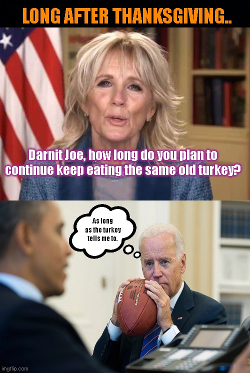 Joe's got the turkey trots | LONG AFTER THANKSGIVING.. Darnit Joe, how long do you plan to continue keep eating the same old turkey? As long as the turkey tells me to. | image tagged in joe biden,barack obama,thanksgiving,turkey,political humor | made w/ Imgflip meme maker