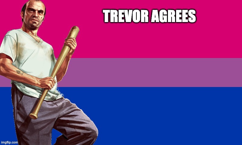 BI TREVOR | TREVOR AGREES | image tagged in bi trevor | made w/ Imgflip meme maker