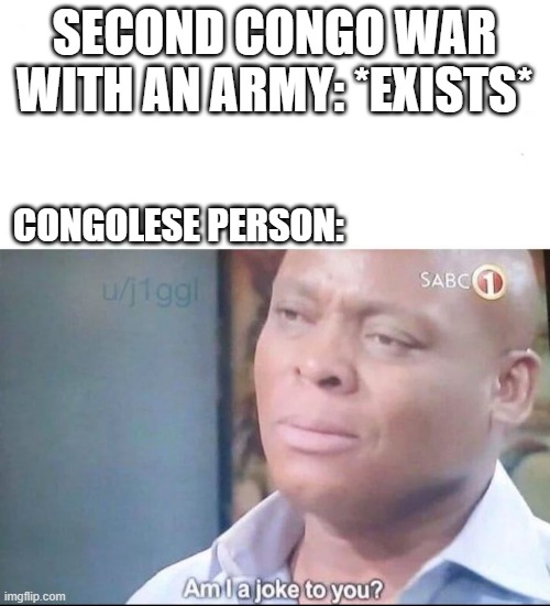 When you were a Congolese person, but it's an army in 1998 | SECOND CONGO WAR WITH AN ARMY: *EXISTS*; CONGOLESE PERSON: | image tagged in am i a joke to you,memes | made w/ Imgflip meme maker