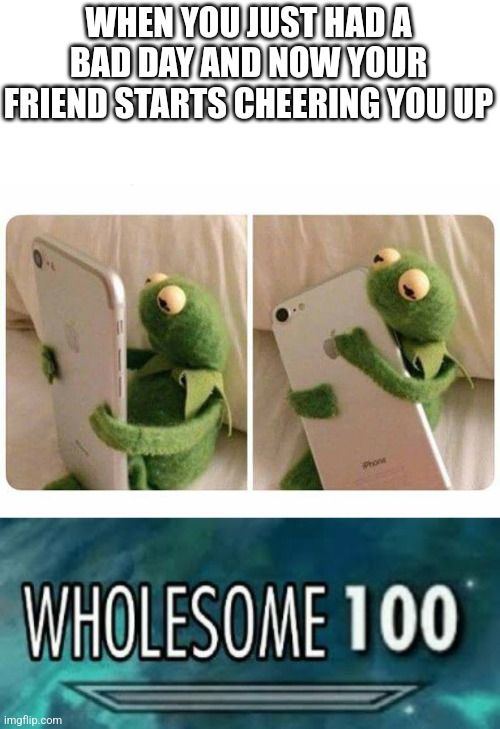This is the best feeling after a bad day: | WHEN YOU JUST HAD A BAD DAY AND NOW YOUR FRIEND STARTS CHEERING YOU UP | image tagged in blank white template,kermit gets a good text message,wholesome 100 | made w/ Imgflip meme maker