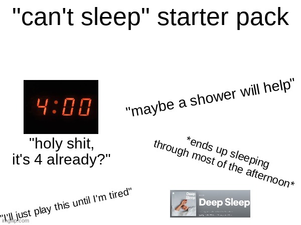 decided to meme my current experience | "can't sleep" starter pack; "maybe a shower will help"; "holy shit, it's 4 already?"; *ends up sleeping through most of the afternoon*; "I'll just play this until I'm tired" | image tagged in x starter pack | made w/ Imgflip meme maker