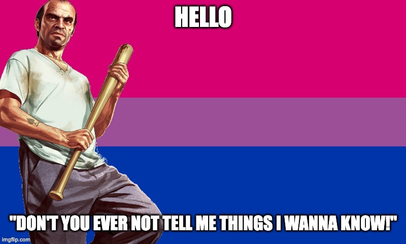 BI TREVOR | HELLO "DON'T YOU EVER NOT TELL ME THINGS I WANNA KNOW!" | image tagged in bi trevor | made w/ Imgflip meme maker