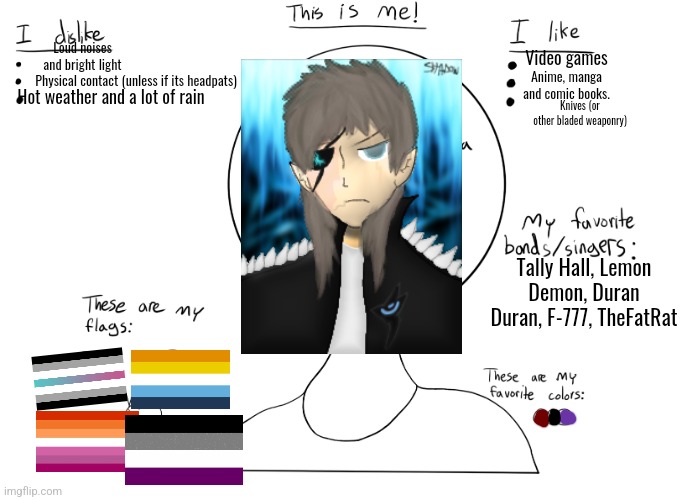 Used the image of my main persona i drew yesterday. | Loud noises and bright light; Video games; Physical contact (unless if its headpats); Anime, manga and comic books. Hot weather and a lot of rain; Knives (or other bladed weaponry); Tally Hall, Lemon Demon, Duran Duran, F-777, TheFatRat | image tagged in this is me | made w/ Imgflip meme maker